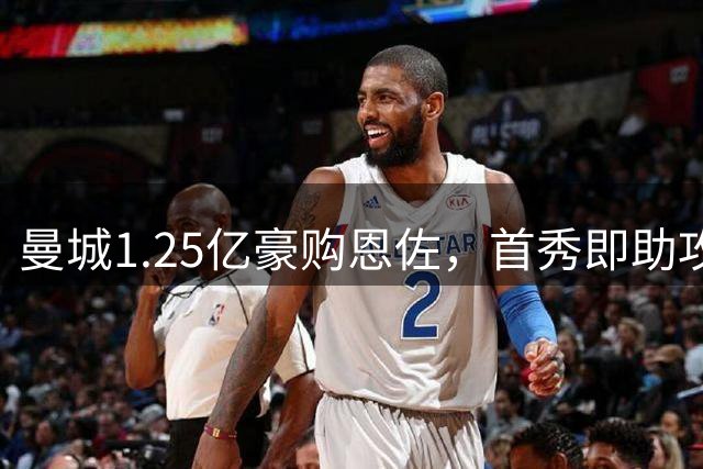 曼城1.25亿豪购恩佐，首秀即助攻哈兰德破门